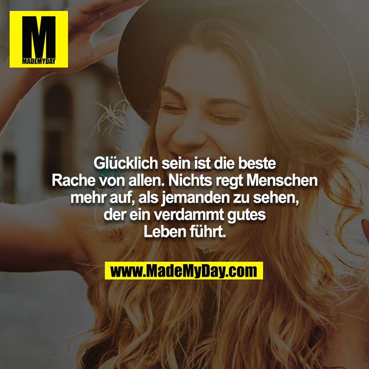 Glücklich sein ist die beste Rache von allen. Nichts regt Menschen mehr auf, als jemanden zu sehen, der ein verdammt gutes Leben führt.