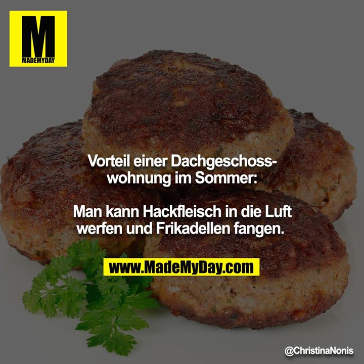 Vorteil einer Dachgeschosswohnung im Sommer:<br />
<br />
Man kann Hackfleisch in die Luft werfen und Frikadellen fangen.