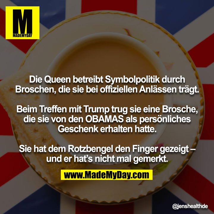 Die Queen betreibt Symbolpolitik durch Broschen, die sie bei offiziellen Anlässen trägt.<br />
<br />
Beim Treffen mit Trump trug sie eine Brosche, die sie von den OBAMAS als persönliches Geschenk erhalten hatte.<br />
<br />
Sie hat dem Rotzbengel den Finger gezeigt – und er hat’s nicht mal gemerkt.