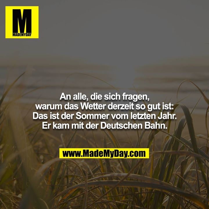 An alle, die sich fragen, warum das Wetter derzeit so gut ist: Das ist der Sommer vom letzten Jahr. Er kam mit der Deutschen Bahn.