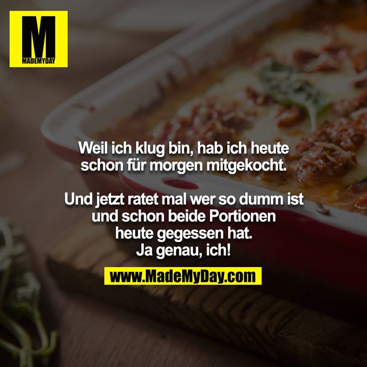 Weil ich klug bin, hab ich heute schon für morgen mitgekocht.<br />
<br />
Und jetzt ratet mal wer so dumm ist und schon beide Portionen heute gegessen hat. Ja genau, ich!
