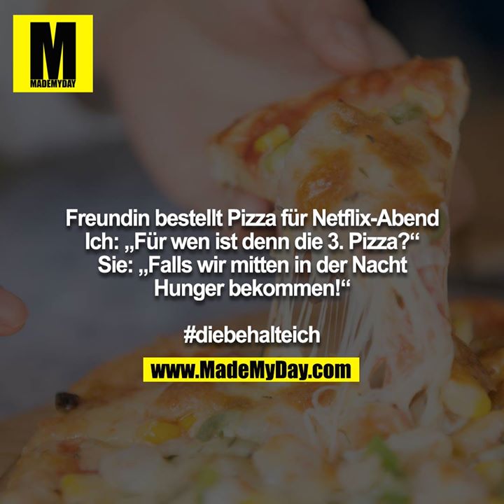 Freundin bestellt Pizza für Netflix-Abend<br />
Ich: „Für wen ist denn die 3. Pizza?“<br />
Sie: „Falls wir mitten in der Nacht Hunger bekommen!“<br />
<br />
#diebehalteich