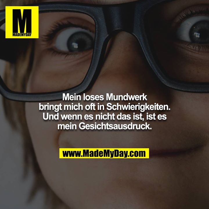 Mein loses Mundwerk bringt mich oft in Schwierigkeiten. Und wenn es nicht das ist, ist es mein Gesichtsausdruck.