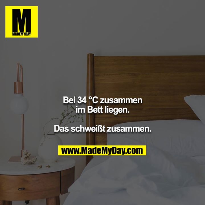 Bei 34 °C zusammen im Bett liegen.<br />
<br />
Das schweißt zusammen.