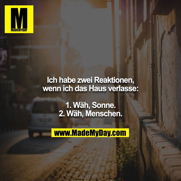 Ich habe zwei Reaktionen, wenn ich das Haus verlasse:<br />
<br />
1. Wäh, Sonne.<br />
2. Wäh, Menschen.