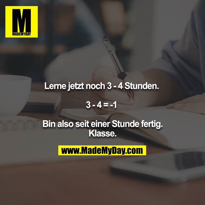 Lerne jetzt noch 3 - 4 Stunden. <br />
<br />
3 - 4 = -1 <br />
<br />
Bin also seit einer Stunde fertig. Klasse.