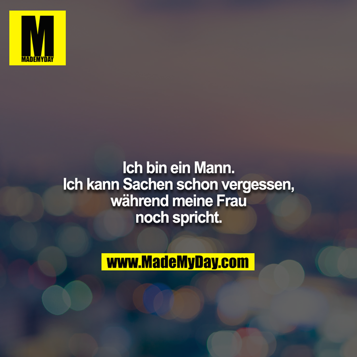 Ich bin ein Mann. Ich kann Sachen schon vergessen, während meine Frau noch spricht.
