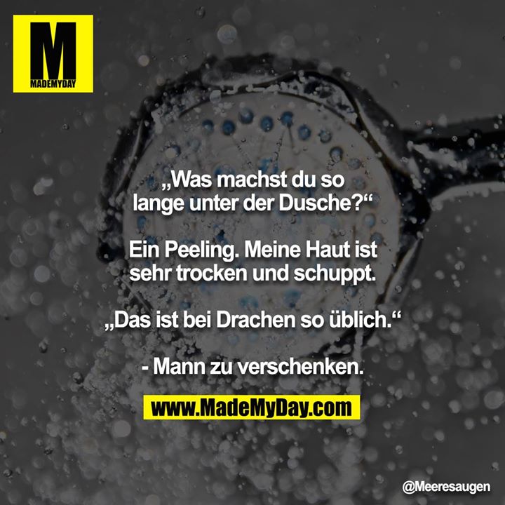 „Was machst du so lange unter der Dusche?“<br />
<br />
Ein Peeling. Meine Haut ist sehr trocken und schuppt.<br />
<br />
„Das ist bei Drachen so üblich.“<br />
<br />
- Mann zu verschenken.