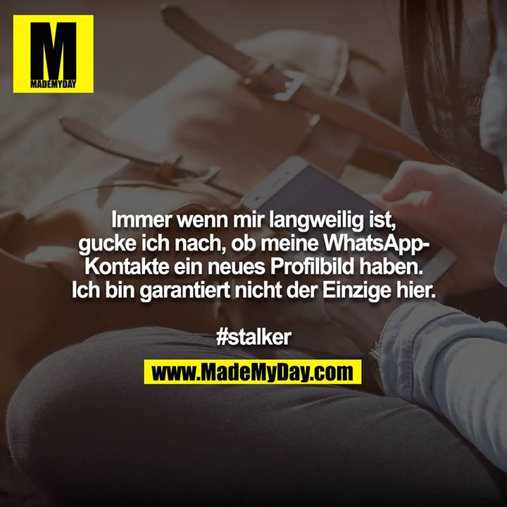 Immer wenn mir langweilig ist, gucke ich nach, ob meine WhatsApp-Kontakte ein neues Profilbild haben. Ich bin garantiert nicht der Einzige hier.<br />
<br />
#stalker