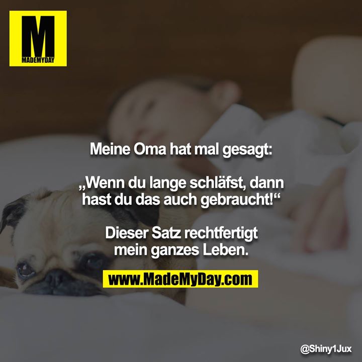 Meine Oma hat mal gesagt:<br />
<br />
„Wenn du lange schläfst, dann hast du das auch gebraucht!“<br />
<br />
Dieser Satz rechtfertigt mein ganzes Leben.