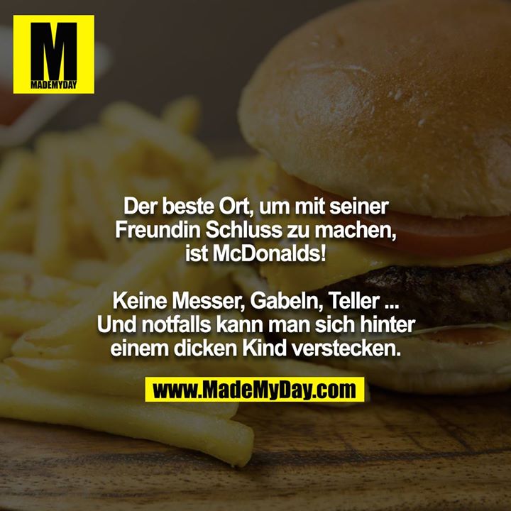 Der beste Ort, um mit seiner Freundin Schluss zu machen, ist McDonalds! <br />
<br />
Keine Messer, Gabeln, Teller ... Und notfalls kann man sich hinter einem dicken Kind verstecken.