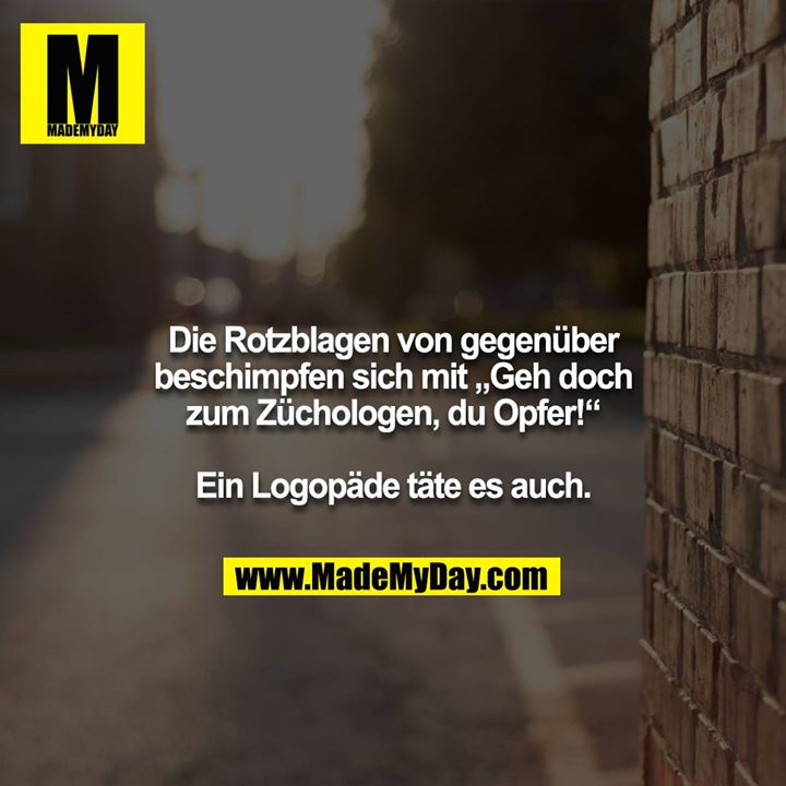 Die Rotzblagen von gegenüber beschimpfen sich mit „Geh doch zum Züchologen, du Opfer!“<br />
<br />
Ein Logopäde täte es auch.