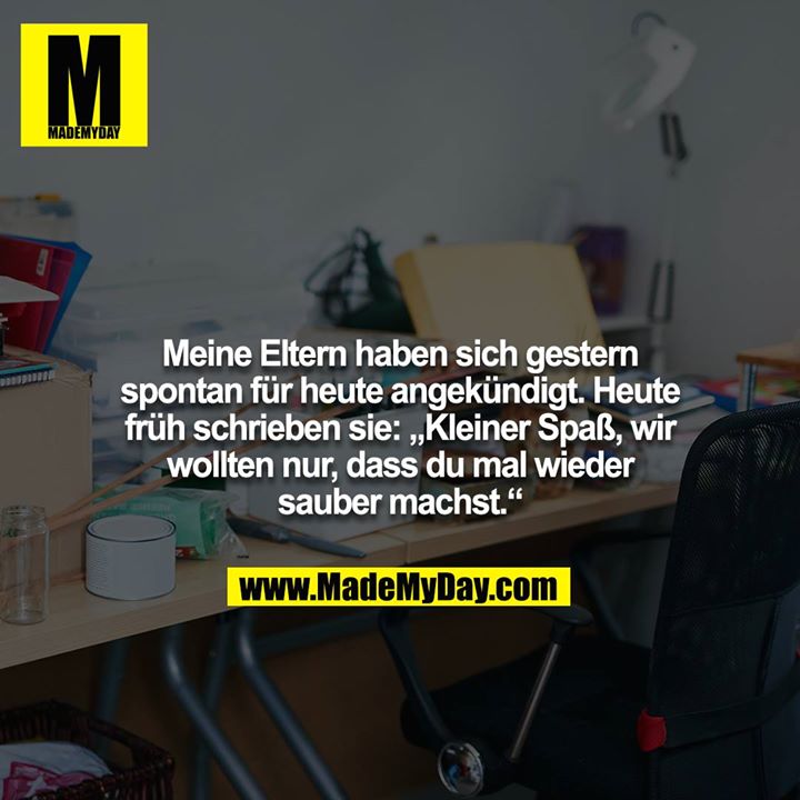 Meine Eltern haben sich gestern spontan für heute angekündigt. Heute früh schrieben sie: „Kleiner Spaß, wir<br />
wollten nur, dass du mal wieder sauber machst.“