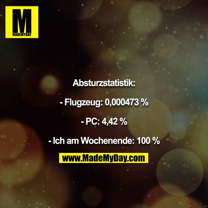 Absturzstatistik:<br />
<br />
- Flugzeug: 0,000473 %<br />
<br />
- PC: 4,42 %<br />
<br />
- Ich am Wochenende: 100 %