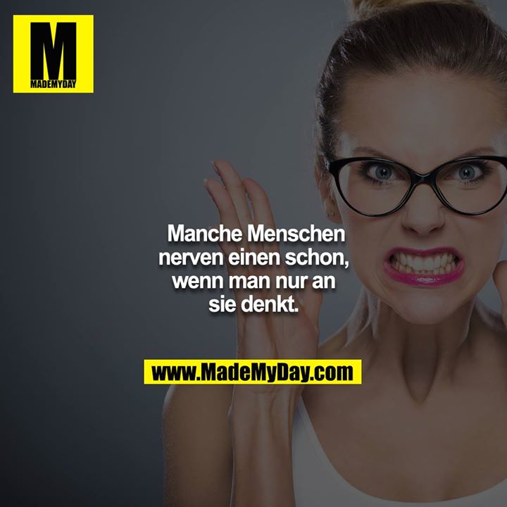 Manche Menschen nerven einen schon, wenn man nur an sie denkt.