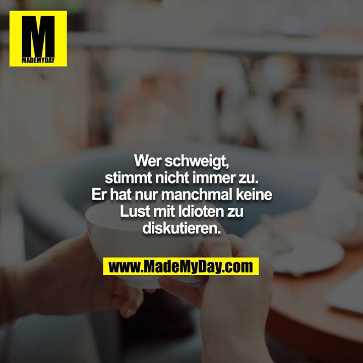 Wer schweigt, stimmt nicht immer zu. Er hat nur manchmal keine Lust mit Idioten zu diskutieren.