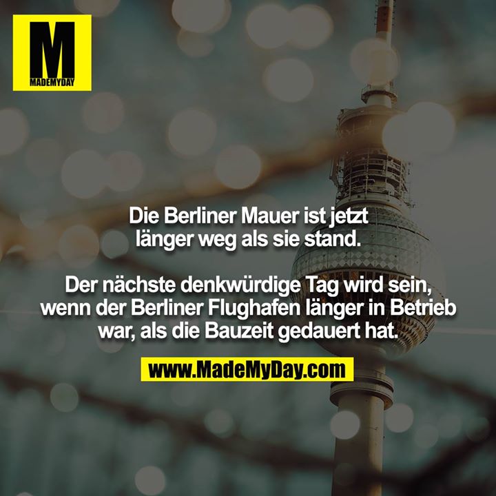 Die Berliner Mauer ist jetzt länger weg als sie stand.<br />
<br />
Der nächste denkwürdige Tag wird sein, wenn der Berliner Flughafen länger in Betrieb war, als die Bauzeit gedauert hat.