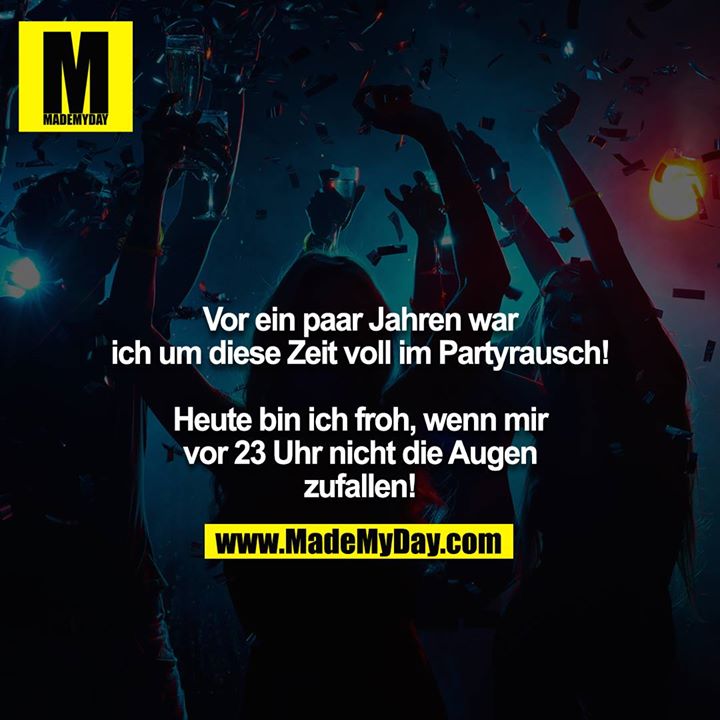 Vor ein paar Jahren war ich um diese Zeit voll im Partyrausch!<br />
<br />
Heute bin ich froh, wenn mir vor 23 Uhr nicht die Augen zufallen!