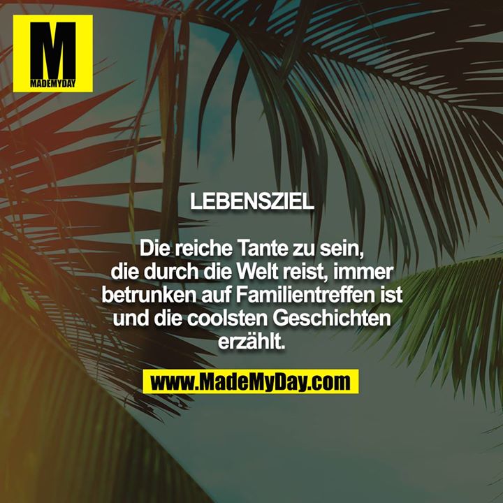 LEBENSZIEL<br />
<br />
Die reiche Tante zu sein, die durch die Welt reist, immer betrunken auf Familientreffen ist und die coolsten Geschichten erzählt.