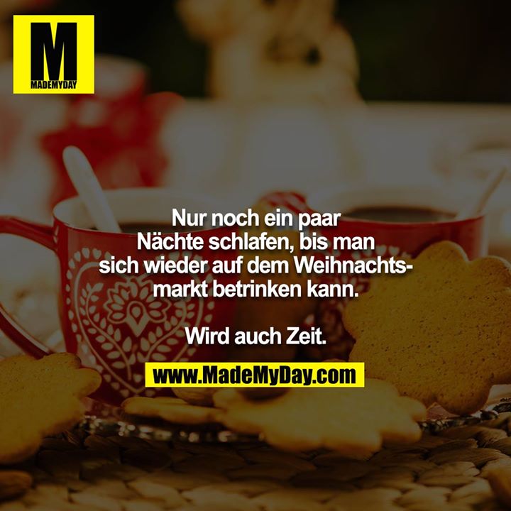 Nur noch ein paar Nächte schlafen, bis man sich wieder auf dem Weihnachtsmarkt betrinken kann. <br />
<br />
Wird auch Zeit.