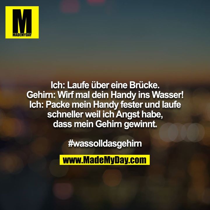 Ich: Laufe über eine Brücke.<br />
Gehirn: Wirf mal dein Handy ins Wasser!<br />
Ich: Packe mein Handy fester und laufe schneller weil ich Angst habe, dass mein Gehirn gewinnt.<br />
<br />
#wassolldasgehirn