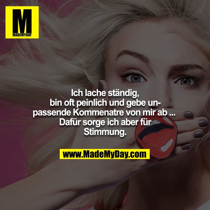 Ich lache ständig, bin oft peinlich und gebe unpassende Kommenatre von mir ab ...  Dafür sorge ich aber für Stimmung.