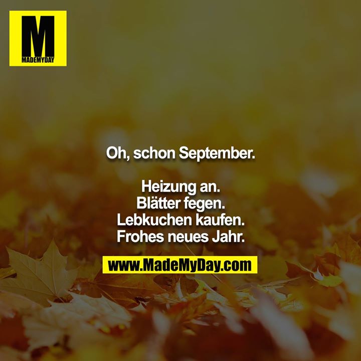 Oh, schon September.<br />
<br />
Heizung an.<br />
Blätter fegen.<br />
Lebkuchen kaufen.<br />
Frohes neues Jahr.