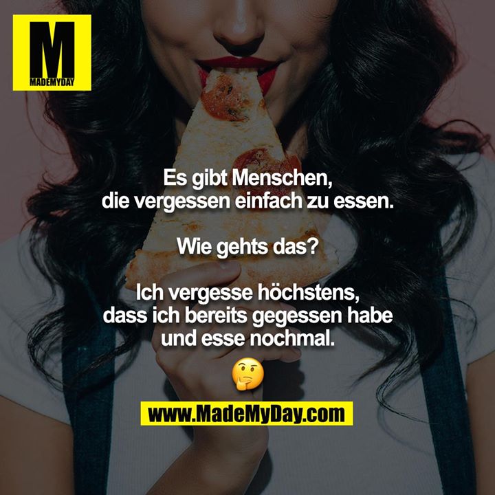Es gibt Menschen, die vergessen einfach zu essen.<br />
<br />
Wie gehts das?<br />
<br />
Ich vergesse höchstens, dass ich bereits gegessen habe und esse nochmal.<br />
<br />
?