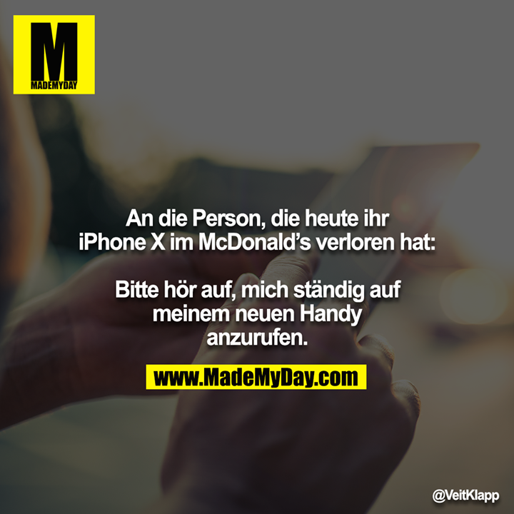 An die Person, die heute ihr iPhone X im McDonald’s verloren hat:<br />
<br />
Bitte hör auf, mich ständig auf meinem neuen Handy anzurufen.
