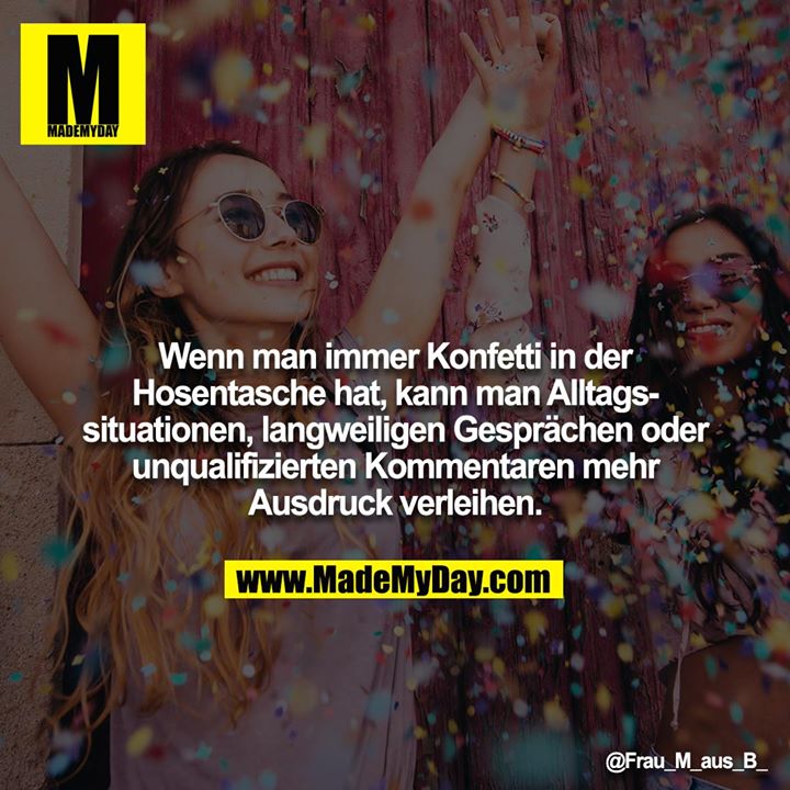 Wenn man immer Konfetti in der Hosentasche hat, kann man Alltagssituationen, langweiligen Gesprächen oder unqualifizierten Kommentaren mehr Ausdruck verleihen.