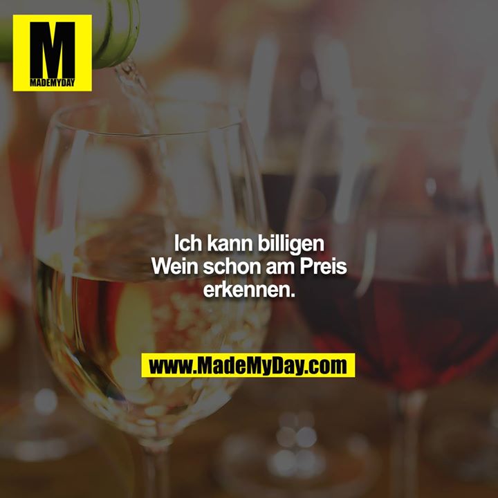 Ich kann billigen Wein schon am Preis erkennen.