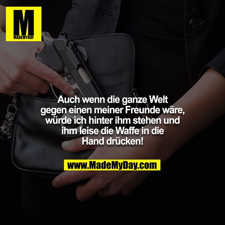 Auch wenn die ganze Welt gegen einen meiner Freunde wäre, würde ich hinter ihm stehen und ihm leise die Waffe in die Hand drücken!