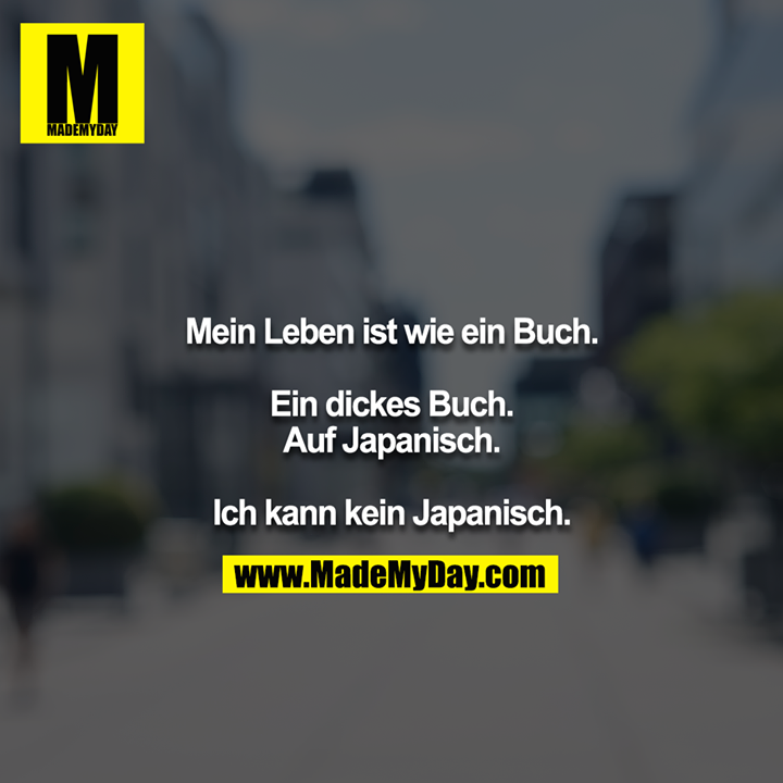 Mein Leben ist wie ein Buch.<br />
<br />
Ein dickes Buch. Auf Japanisch.<br />
<br />
Ich kann kein Japanisch.