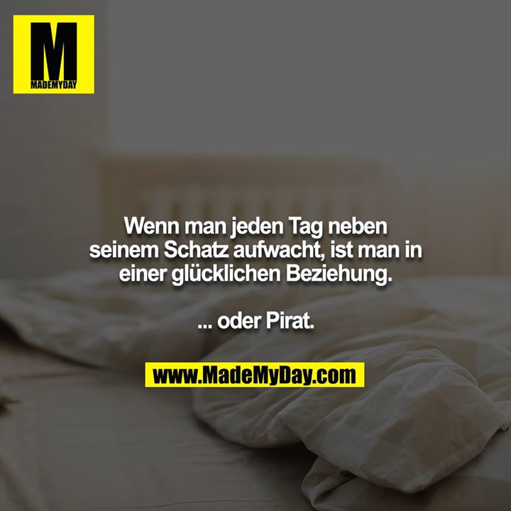 Wenn man jeden Tag neben seinem Schatz aufwacht, ist man in einer glücklichen Beziehung.<br />
<br />
... oder Pirat.