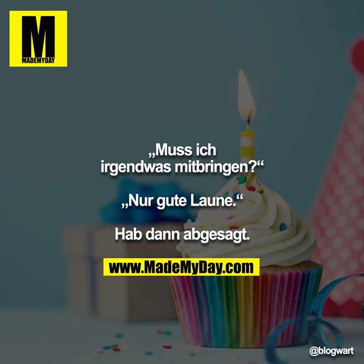 „Muss ich irgendwas mitbringen?“<br />
<br />
„Nur gute Laune.“<br />
<br />
Hab dann abgesagt.