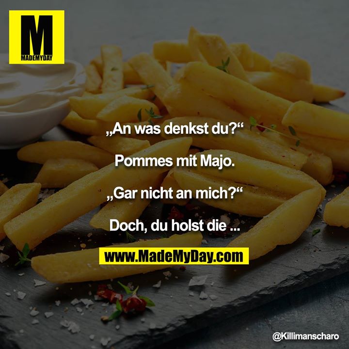 „An was denkst du?“<br />
<br />
Pommes mit Majo.<br />
<br />
„Gar nicht an mich?“<br />
<br />
Doch, du holst die ...