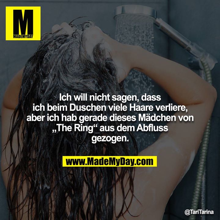 Ich will nicht sagen, dass ich beim Duschen viele Haare verliere, aber ich hab gerade dieses Mädchen von „The Ring“ aus dem Abfluss gezogen.