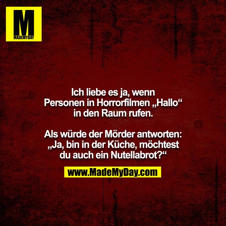 Ich liebe es ja, wenn Personen in Horrorfilmen „Hallo“ in den Raum rufen.<br />
<br />
Als würde der Mörder antworten: „Ja, bin in der Küche, möchtest du auch ein Nutellabrot?“