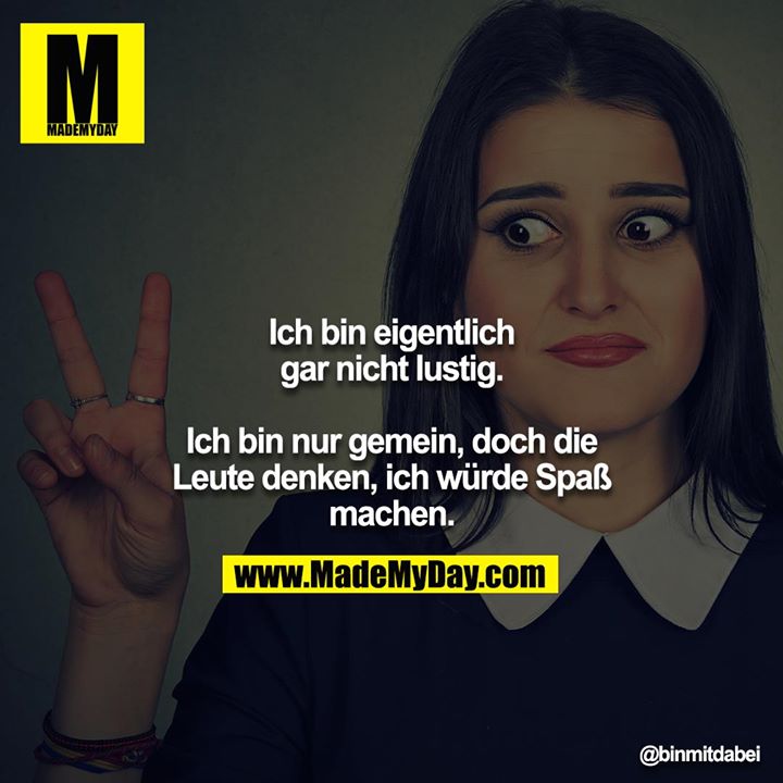 Ich bin eigentlich gar nicht lustig.<br />
<br />
Ich bin nur gemein, doch die Leute denken, ich würde Spaß machen.