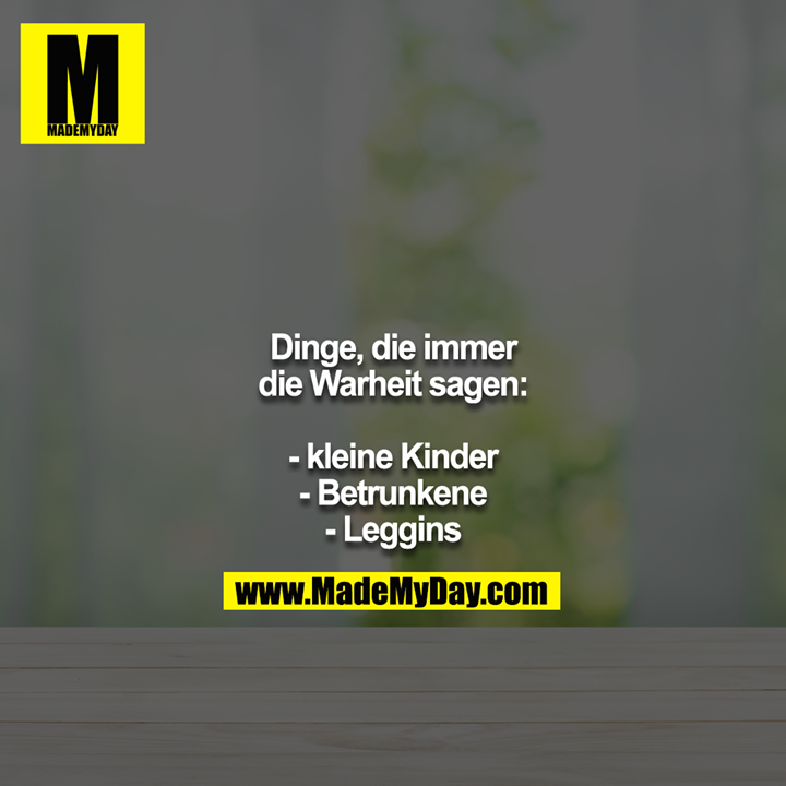 Dinge, die immer die Warheit sagen:<br />
<br />
- kleine Kinder<br />
- Betrunkene<br />
- Leggins