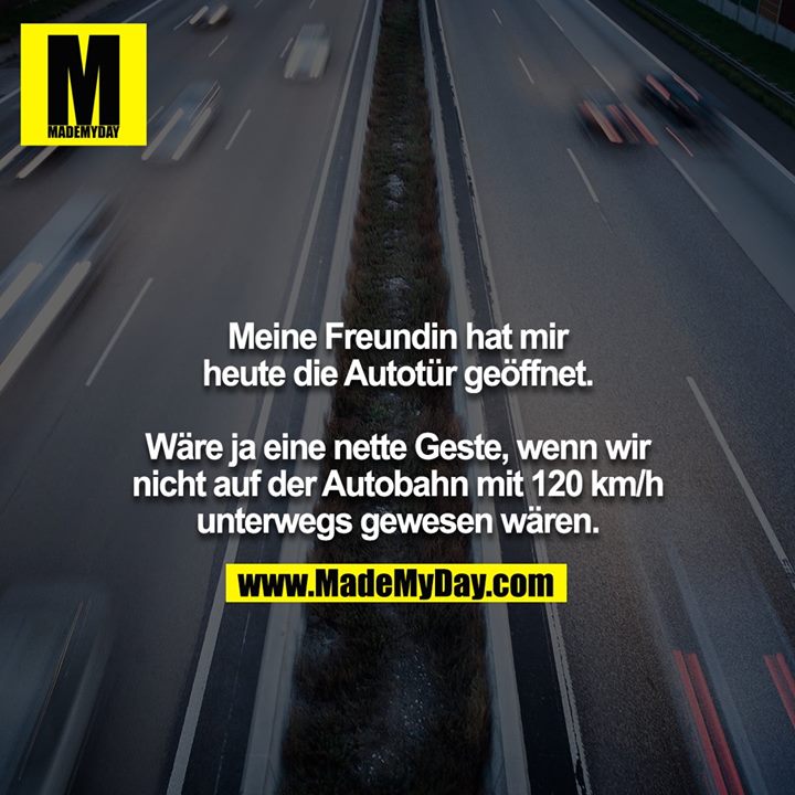 Meine Freundin hat mir heute die Autotür geöffnet.<br />
<br />
Wäre ja eine nette Geste, wenn wir nicht auf der Autobahn mit 120 km/h unterwegs gewesen wären.