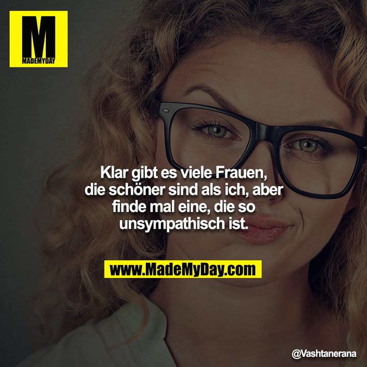 Klar gibt es viele Frauen, die schöner sind als ich, aber<br />
finde mal eine, die so unsympathisch ist.