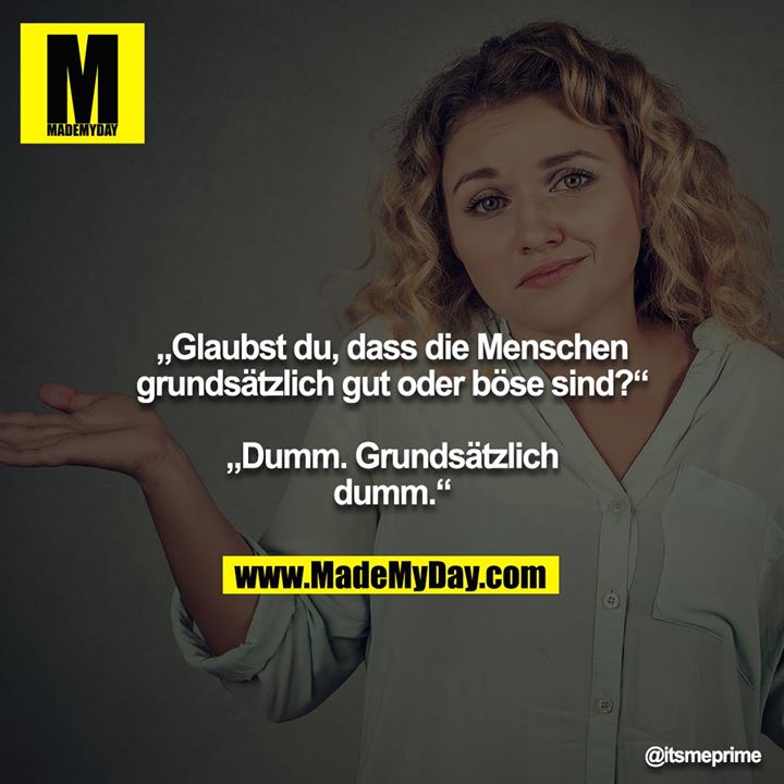 „Glaubst du, dass die Menschen grundsätzlich gut oder böse sind?“<br />
<br />
„Dumm. Grundsätzlich dumm.“