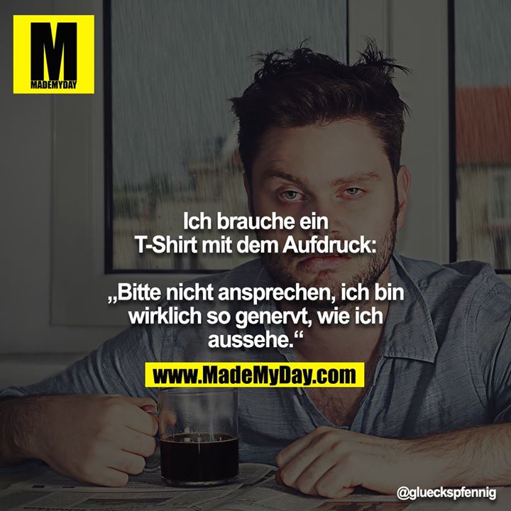 Ich brauche ein T-Shirt mit dem Aufdruck:<br />
<br />
„Bitte nicht ansprechen, ich bin wirklich so genervt, wie ich<br />
aussehe.“
