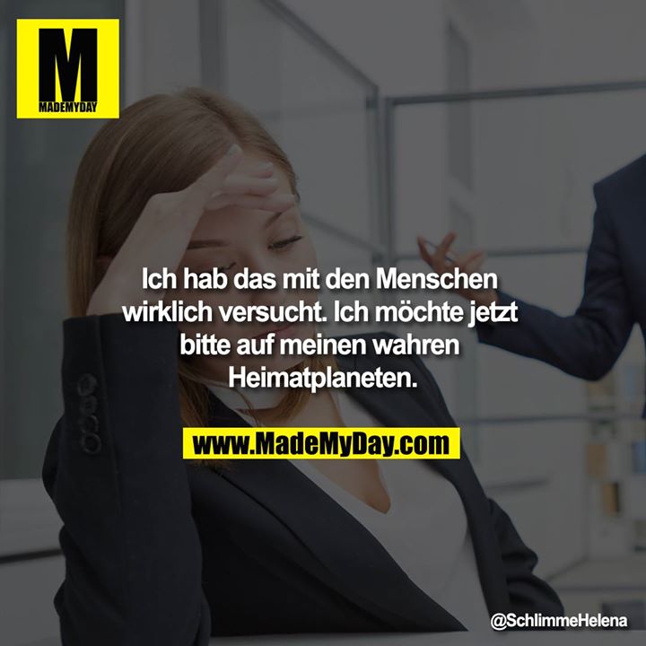 Ich hab das mit den Menschen wirklich versucht. Ich möchte jetzt bitte auf meinen wahren Heimatplaneten.