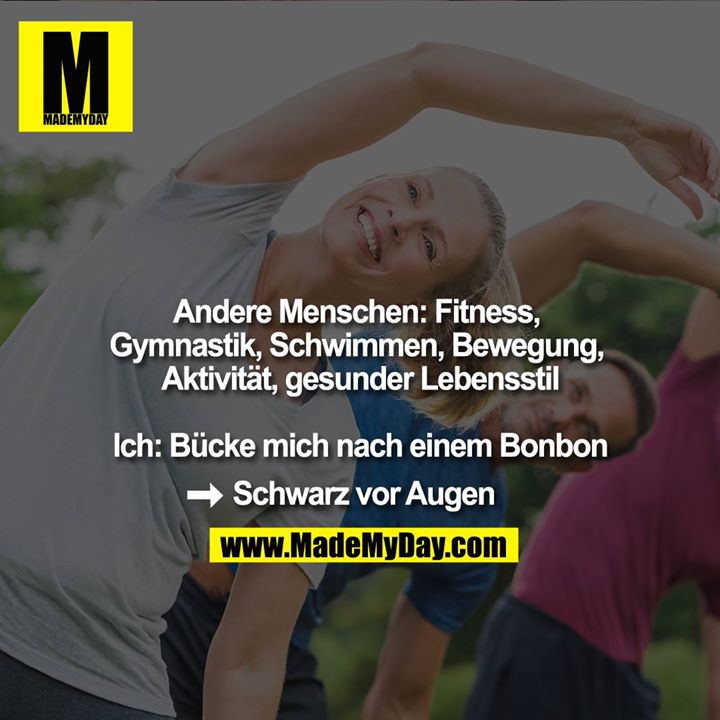 Andere Menschen: Fitness, Gymnastik, Schwimmen, Bewegung, Aktivität, gesunder Lebensstil<br />
<br />
Ich: Bücke mich nach einem Bonbon<br />
-> Schwarz vor Augen