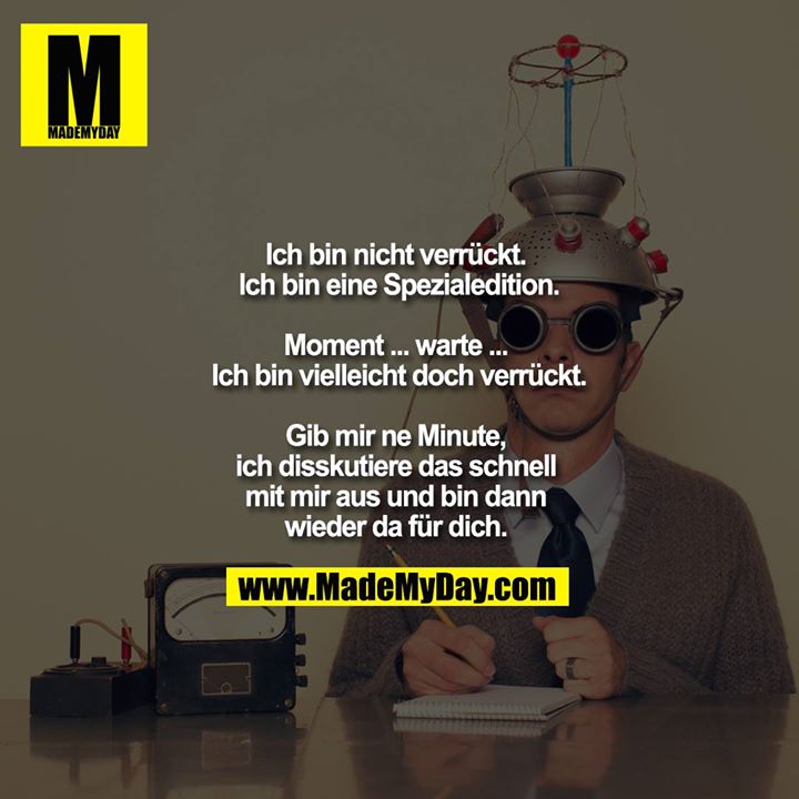 Ich bin nicht verrückt. Ich bin eine Spezialedition.<br />
<br />
Moment ... warte ... Ich bin vielleicht doch verrückt.<br />
<br />
Gib mir ne Minute, ich disskutiere das schnell mit mir aus und bin dann wieder da für dich.