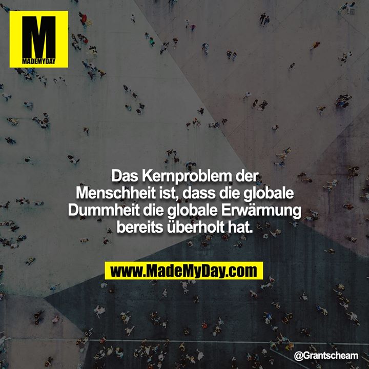 Das Kernproblem der Menschheit ist, dass die globale Dummheit die globale Erwärmung bereits überholt hat.