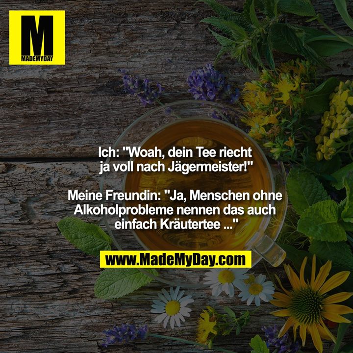 Ich: "Woah, dein Tee riecht ja voll nach Jägermeister!"<br />
<br />
Meine Freundin: "Ja, Menschen ohne Alkoholprobleme nennen das auch einfach Kräutertee ..."