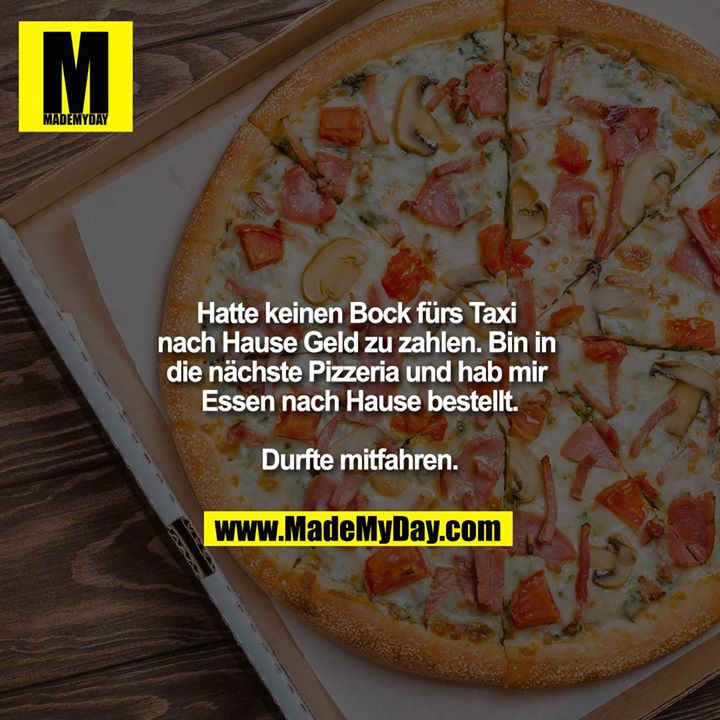Hatte keinen Bock fürs Taxi nach Hause Geld zu zahlen. Bin in die nächste Pizzeria und hab mir Essen nach Hause bestellt.<br />
Durfte mitfahren.